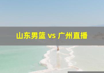 山东男篮 vs 广州直播